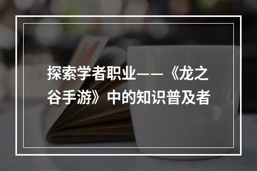 探索学者职业——《龙之谷手游》中的知识普及者