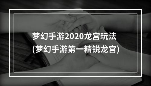 梦幻手游2020龙宫玩法(梦幻手游第一精锐龙宫)