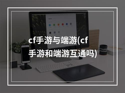 cf手游与端游(cf手游和端游互通吗)