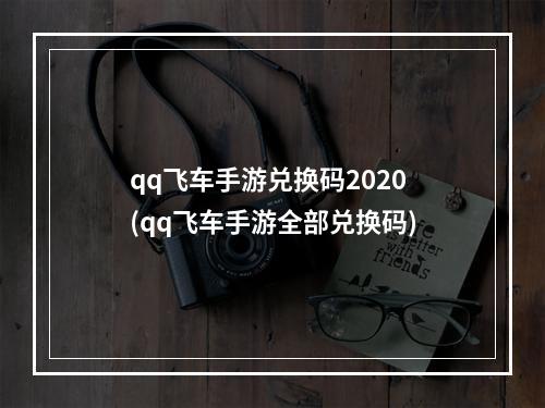 qq飞车手游兑换码2020(qq飞车手游全部兑换码)