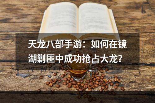 天龙八部手游：如何在镜湖剿匪中成功抢占大龙？