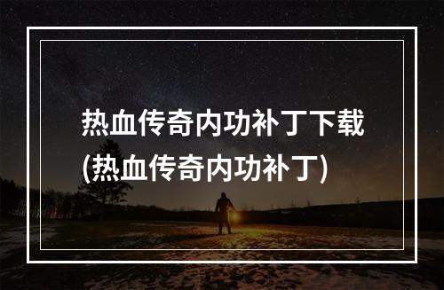 热血传奇内功补丁下载(热血传奇内功补丁)