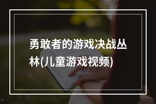 勇敢者的游戏决战丛林(儿童游戏视频)