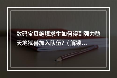 数码宝贝绝境求生如何得到强力堕天地狱兽加入队伍？( 解锁终极暴虐领域！数码宝贝绝境求生堕天地狱兽入队攻略)