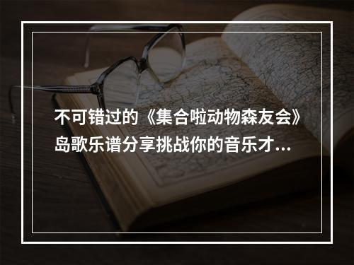 不可错过的《集合啦动物森友会》岛歌乐谱分享挑战你的音乐才华(细节揭秘)