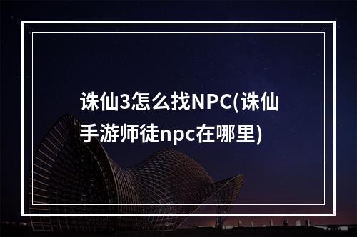 诛仙3怎么找NPC(诛仙手游师徒npc在哪里)