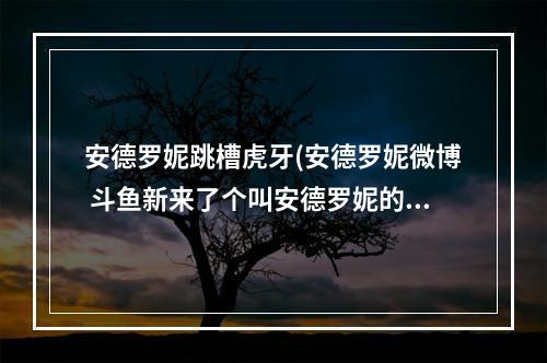 安德罗妮跳槽虎牙(安德罗妮微博 斗鱼新来了个叫安德罗妮的主播,为什么)