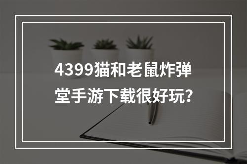 4399猫和老鼠炸弹堂手游下载很好玩？