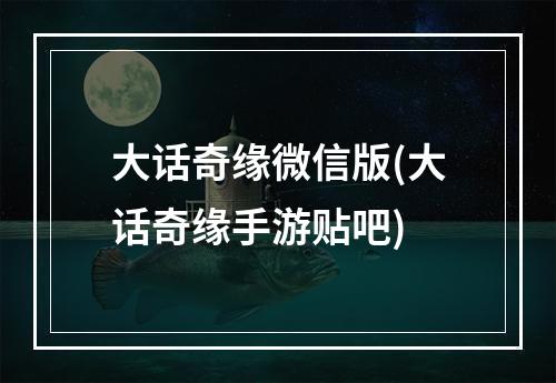 大话奇缘微信版(大话奇缘手游贴吧)