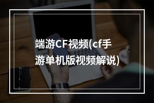 端游CF视频(cf手游单机版视频解说)