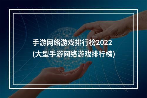 手游网络游戏排行榜2022(大型手游网络游戏排行榜)