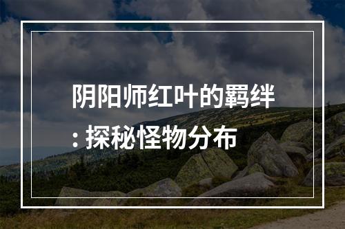 阴阳师红叶的羁绊: 探秘怪物分布