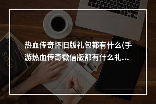 热血传奇怀旧版礼包都有什么(手游热血传奇微信版都有什么礼包)