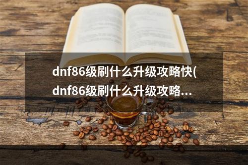 dnf86级刷什么升级攻略快(dnf86级刷什么升级攻略)