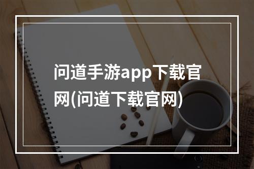 问道手游app下载官网(问道下载官网)