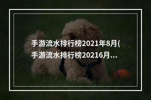 手游流水排行榜2021年8月(手游流水排行榜20216月)