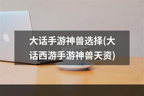 大话手游神兽选择(大话西游手游神兽天资)