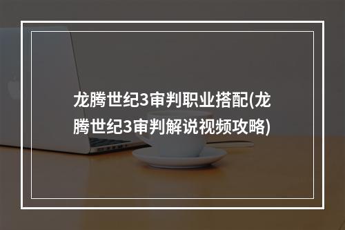 龙腾世纪3审判职业搭配(龙腾世纪3审判解说视频攻略)