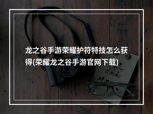 龙之谷手游荣耀护符特技怎么获得(荣耀龙之谷手游官网下载)