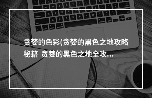 贪婪的色彩(贪婪的黑色之地攻略秘籍  贪婪的黑色之地全攻略  贪婪的)