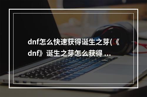 dnf怎么快速获得诞生之芽(《dnf》诞生之芽怎么获得 诞生之芽获取攻略 )