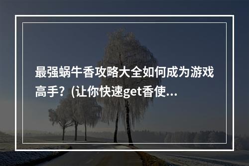 最强蜗牛香攻略大全如何成为游戏高手？(让你快速get香使用以及获取方法)