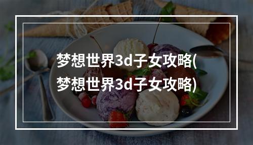 梦想世界3d子女攻略(梦想世界3d子女攻略)