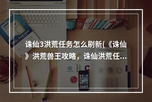 诛仙3洪荒任务怎么刷新(《诛仙》洪荒兽王攻略，诛仙洪荒任务 刀客任务洪荒兽王)