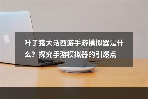 叶子猪大话西游手游模拟器是什么？探究手游模拟器的引爆点