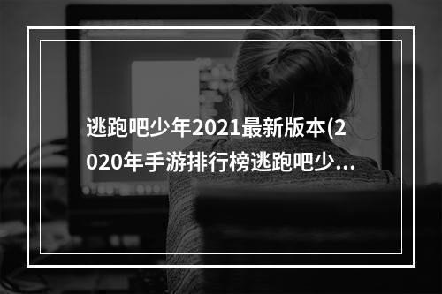 逃跑吧少年2021最新版本(2020年手游排行榜逃跑吧少年)