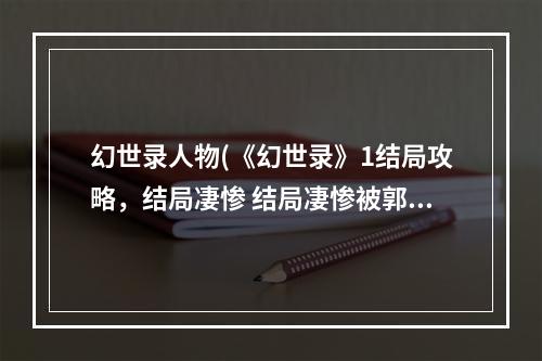 幻世录人物(《幻世录》1结局攻略，结局凄惨 结局凄惨被郭隗所杀)