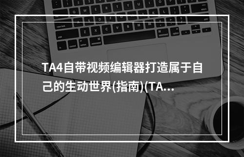 TA4自带视频编辑器打造属于自己的生动世界(指南)(TA4视频编辑器从模拟生活到创造新天地(使用方法))