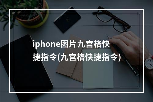 iphone图片九宫格快捷指令(九宫格快捷指令)