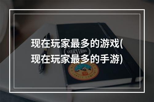 现在玩家最多的游戏(现在玩家最多的手游)