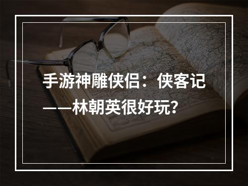 手游神雕侠侣：侠客记——林朝英很好玩？