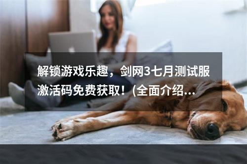 解锁游戏乐趣，剑网3七月测试服激活码免费获取！(全面介绍剑网3七月测试服激活码的获取方法)