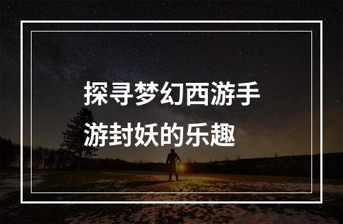 探寻梦幻西游手游封妖的乐趣