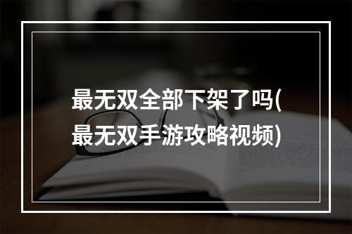 最无双全部下架了吗(最无双手游攻略视频)