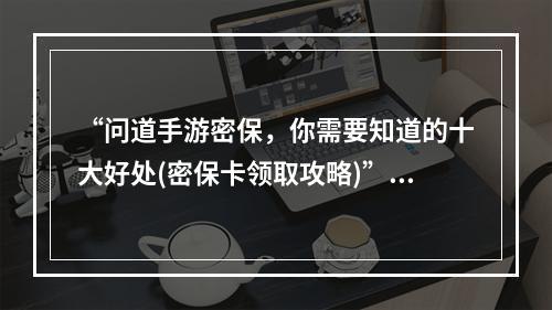 “问道手游密保，你需要知道的十大好处(密保卡领取攻略)”(“不想再为账号被盗烦恼？问道手游密保卡帮你安全护航(详解申领流程)”)