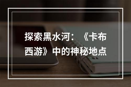 探索黑水河：《卡布西游》中的神秘地点