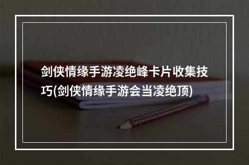 剑侠情缘手游凌绝峰卡片收集技巧(剑侠情缘手游会当凌绝顶)