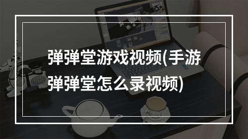 弹弹堂游戏视频(手游弹弹堂怎么录视频)