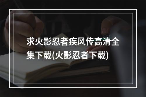 求火影忍者疾风传高清全集下载(火影忍者下载)