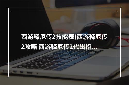 西游释厄传2技能表(西游释厄传2攻略 西游释厄传2代出招表)