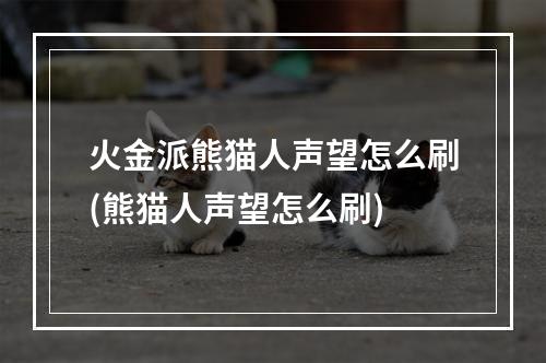 火金派熊猫人声望怎么刷(熊猫人声望怎么刷)