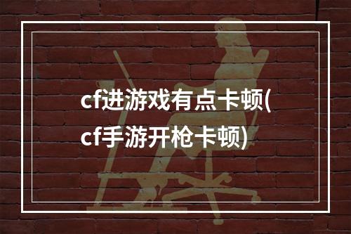 cf进游戏有点卡顿(cf手游开枪卡顿)