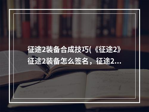 征途2装备合成技巧(《征途2》征途2装备怎么签名，征途2哪里装备签名装备)