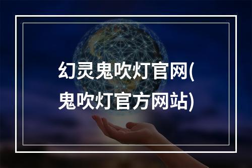 幻灵鬼吹灯官网(鬼吹灯官方网站)