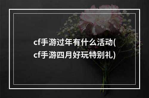 cf手游过年有什么活动(cf手游四月好玩特别礼)