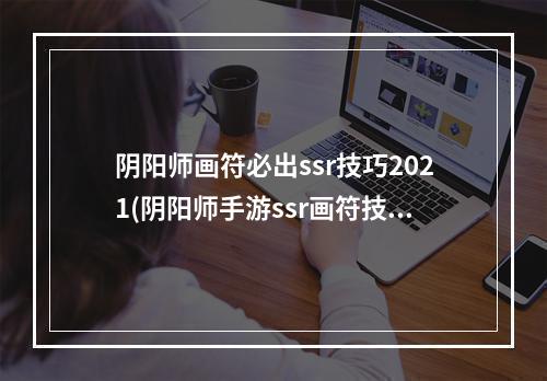 阴阳师画符必出ssr技巧2021(阴阳师手游ssr画符技巧详解欧洲人玄学画符法盘点)